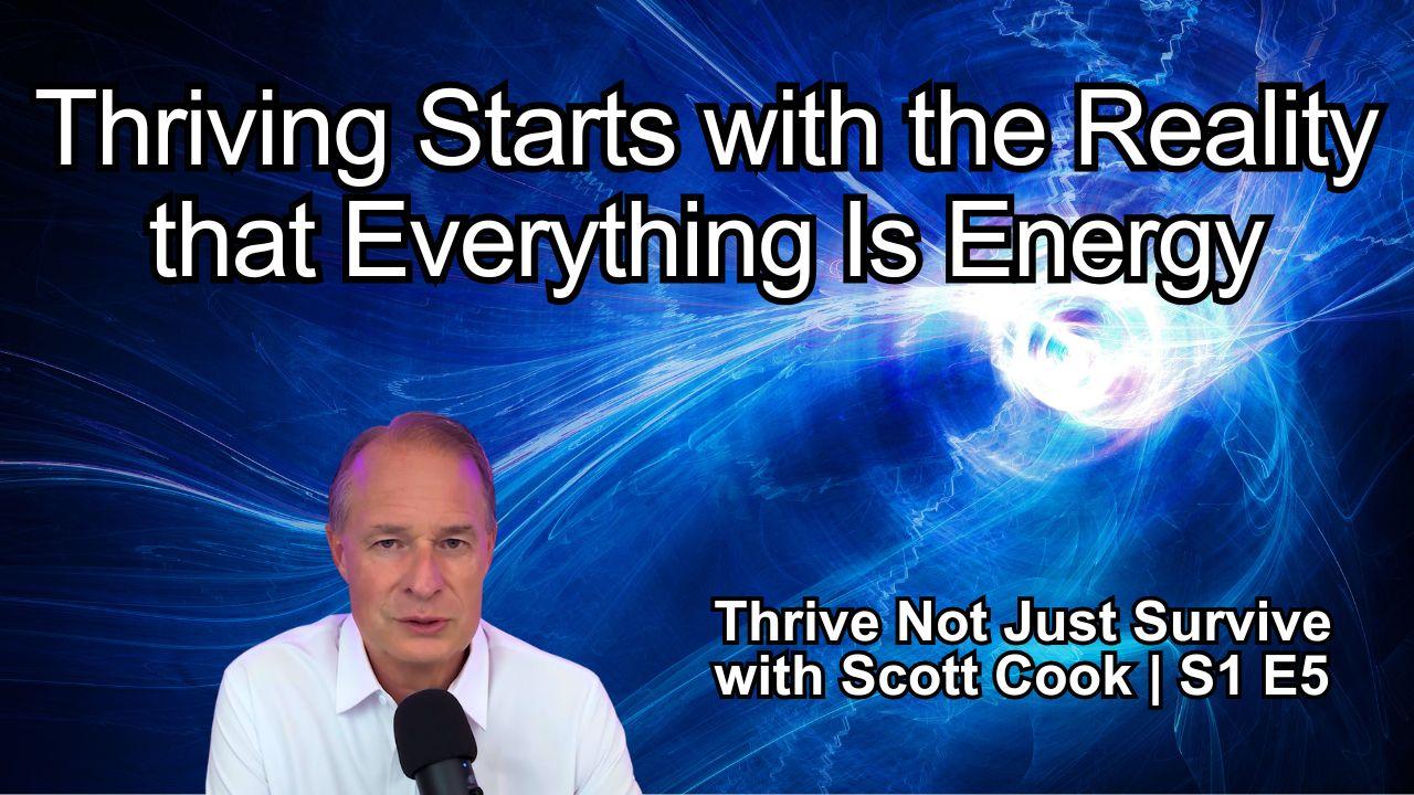 Thriving Starts with the Reality that Everything Is Energy | Scott Cook Ep 5
